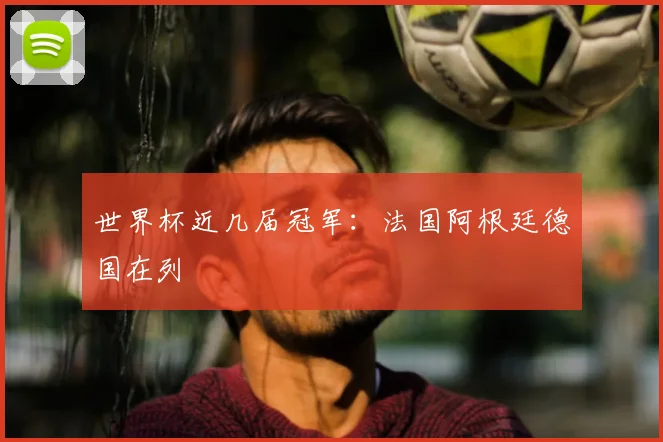 世界杯近几届冠军：法国阿根廷德国在列