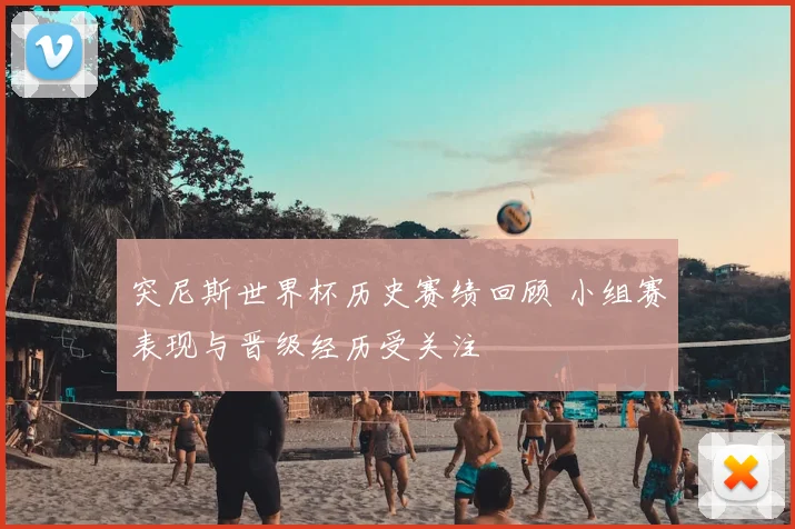 突尼斯世界杯历史赛绩回顾 小组赛表现与晋级经历受关注