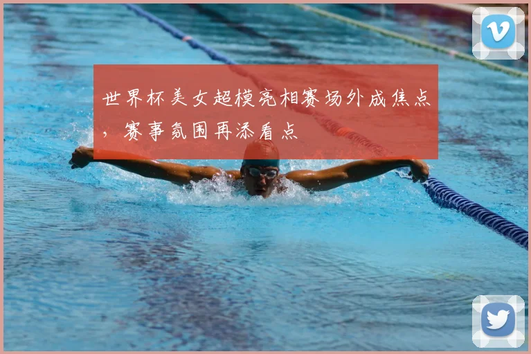 世界杯美女超模亮相赛场外成焦点，赛事氛围再添看点