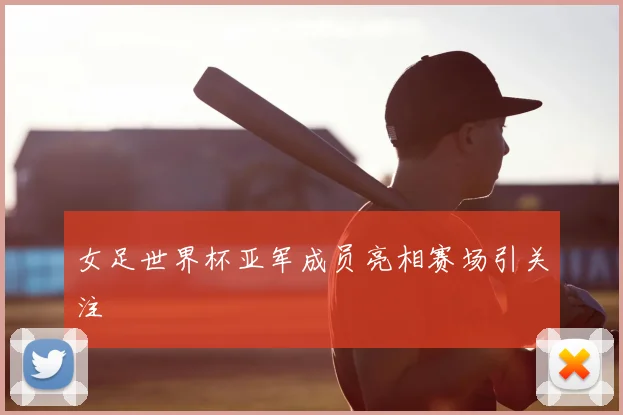 女足世界杯亚军成员亮相赛场引关注