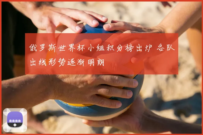 俄罗斯世界杯小组积分榜出炉 各队出线形势逐渐明朗