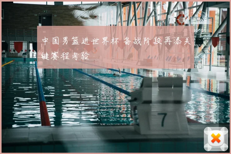 中国男篮进世界杯 备战阶段再添关键赛程考验