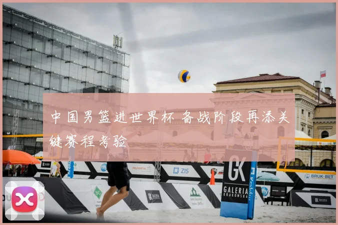 中国男篮进世界杯 备战阶段再添关键赛程考验