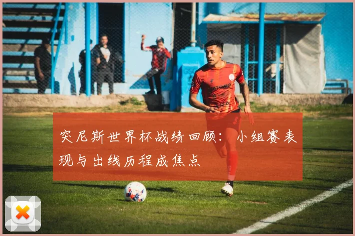 突尼斯世界杯战绩回顾：小组赛表现与出线历程成焦点