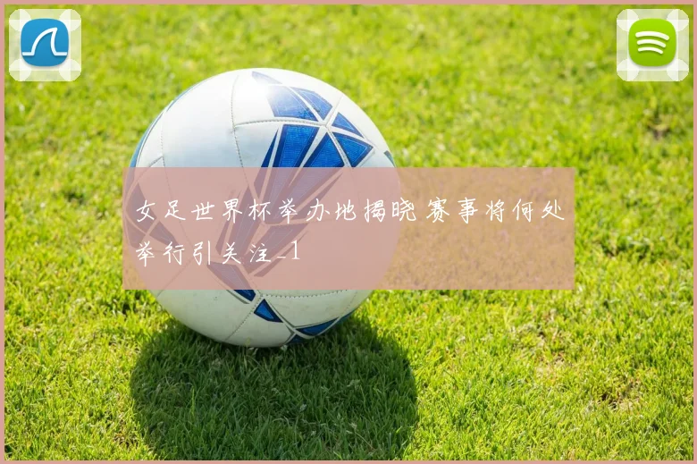 女足世界杯举办地揭晓 赛事将何处举行引关注_1