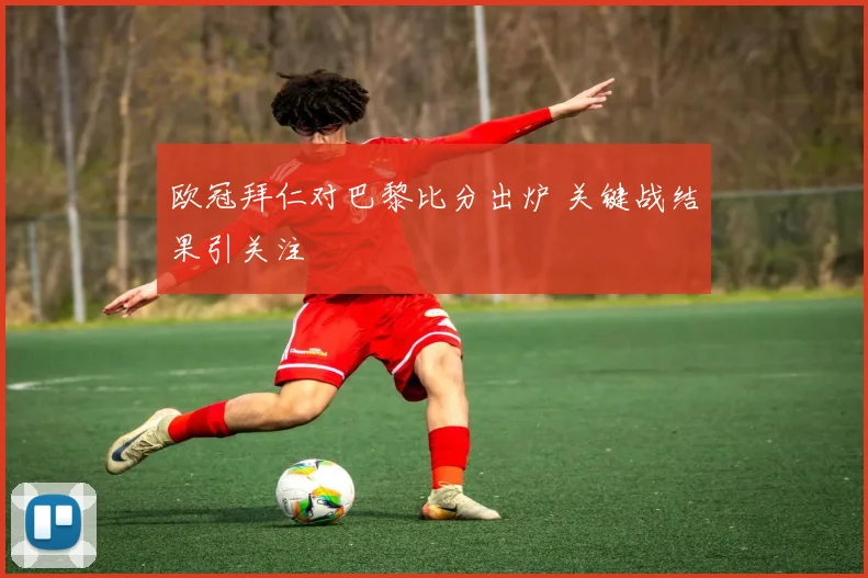 欧冠拜仁对巴黎比分出炉 关键战结果引关注