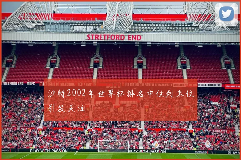 沙特2002年世界杯排名中位列末位引发关注