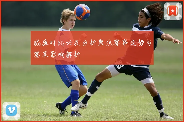 威廉对比必发分析聚焦赛事走势与赛果影响解析