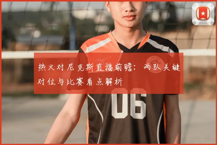 热火对尼克斯直播前瞻:两队关键对位与比赛看点解析