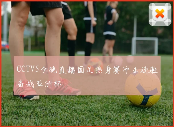 CCTV5今晚直播国足热身赛冲击连胜备战亚洲杯