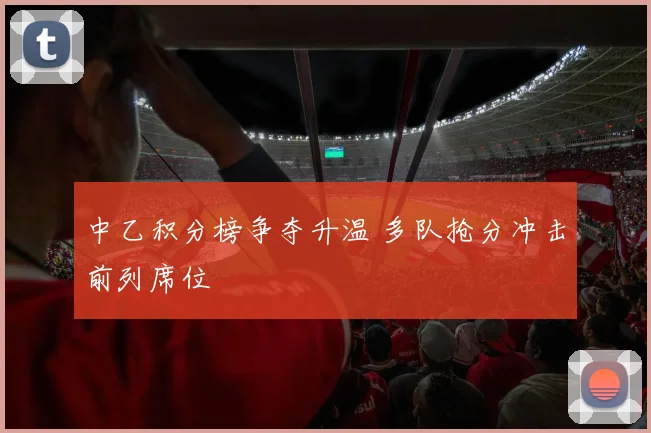 中乙积分榜争夺升温 多队抢分冲击前列席位
