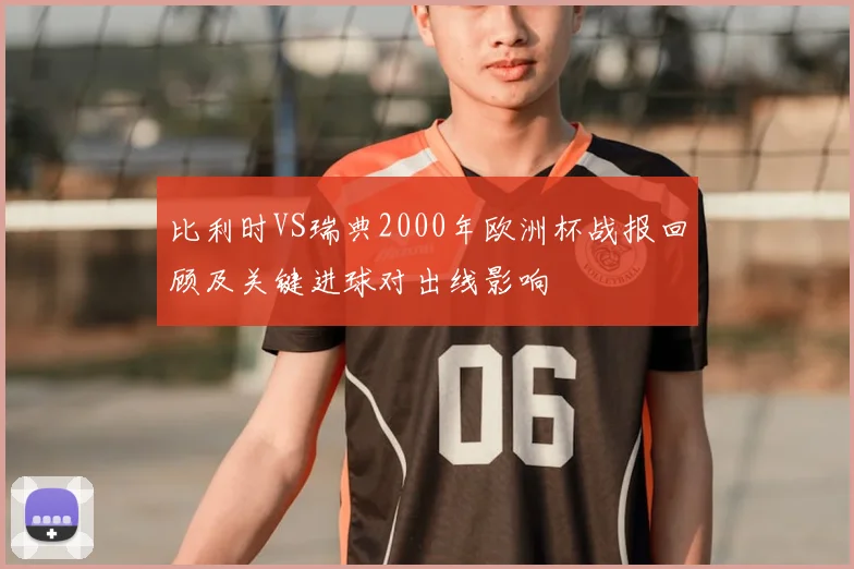 比利时VS瑞典2000年欧洲杯战报回顾及关键进球对出线影响
