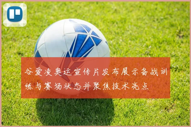 谷爱凌奥运宣传片发布展示备战训练与赛场状态并聚焦技术亮点