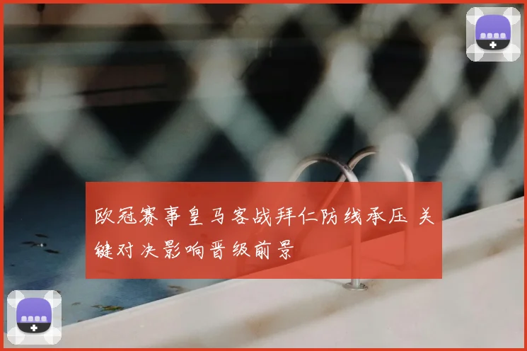 欧冠赛事皇马客战拜仁防线承压 关键对决影响晋级前景