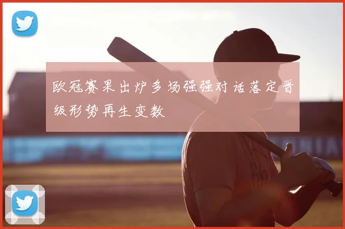 欧冠赛果出炉多场强强对话落定晋级形势再生变数