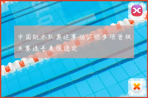 中国跳水队奥运赛场实现多项晋级决赛选手表现稳定