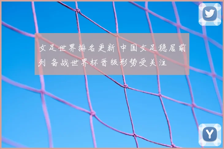 女足世界排名更新 中国女足稳居前列 备战世界杯晋级形势受关注
