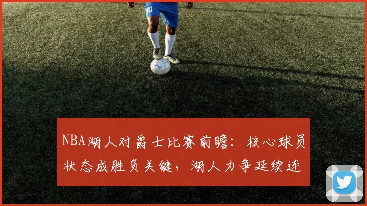 NBA湖人对爵士比赛前瞻：核心球员状态成胜负关键，湖人力争延续连胜