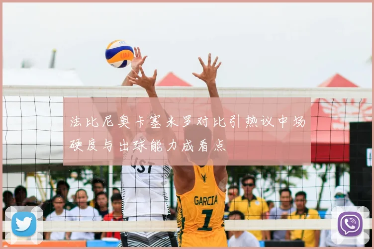 法比尼奥卡塞米罗对比引热议中场硬度与出球能力成看点