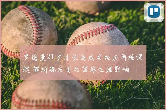 罗德曼21岁才长高成名经历再被提起 解析晚发育对篮球生涯影响