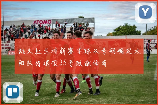 凯文杜兰特新赛季球衣号码确定太阳队将退役35号致敬传奇
