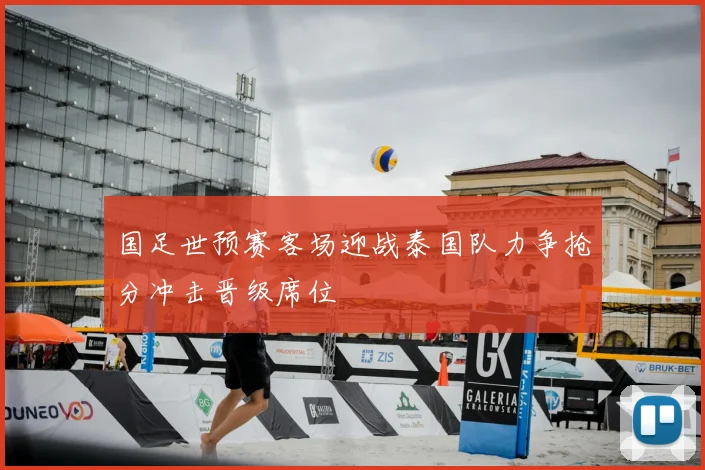 国足世预赛客场迎战泰国队力争抢分冲击晋级席位
