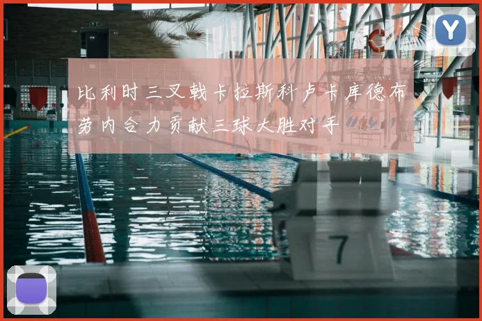 比利时三叉戟卡拉斯科卢卡库德布劳内合力贡献三球大胜对手