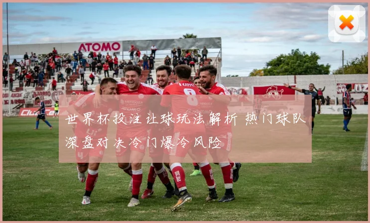 世界杯投注让球玩法解析 热门球队深盘对决冷门爆冷风险