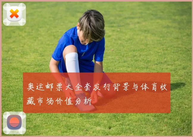 奥运邮票大全套发行背景与体育收藏市场价值分析