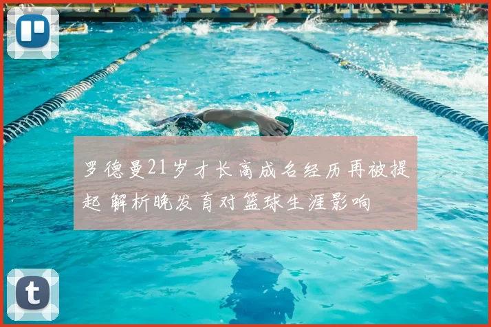 罗德曼21岁才长高成名经历再被提起 解析晚发育对篮球生涯影响