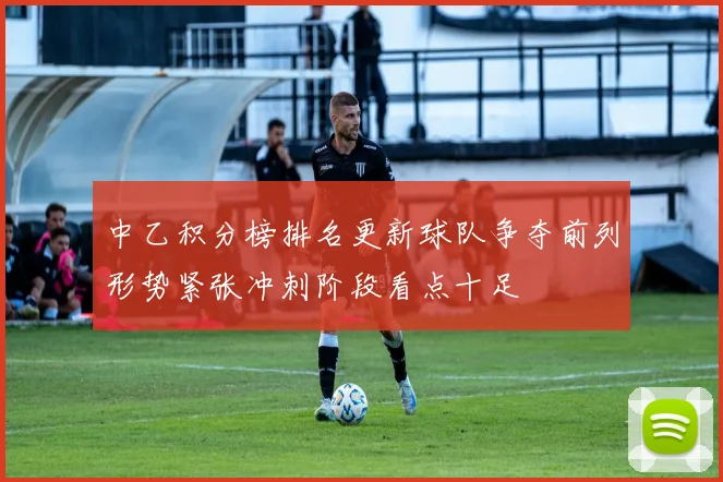 中乙积分榜排名更新球队争夺前列形势紧张冲刺阶段看点十足