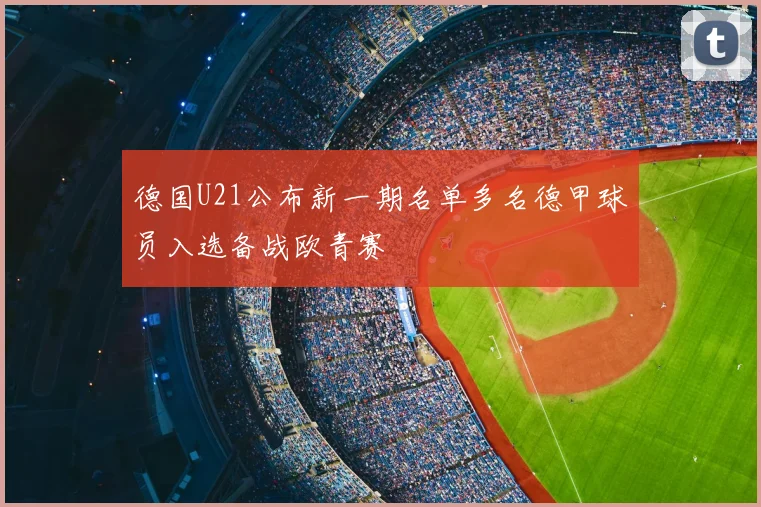 德国U21公布新一期名单多名德甲球员入选备战欧青赛