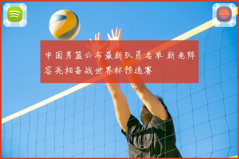 中国男篮公布最新队员名单 新老阵容亮相备战世界杯预选赛