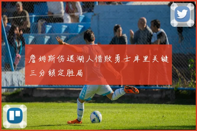 詹姆斯伤退湖人惜败勇士库里关键三分锁定胜局