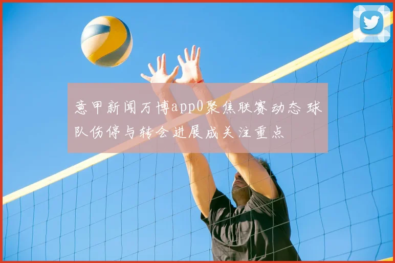 意甲新闻万博app0聚焦联赛动态 球队伤停与转会进展成关注重点