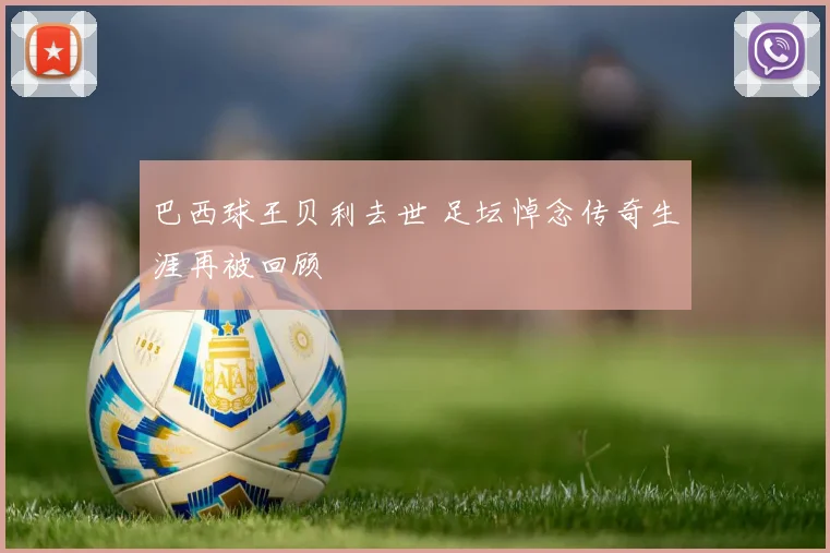 巴西球王贝利去世 足坛悼念传奇生涯再被回顾