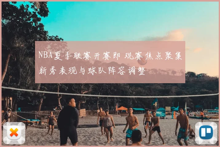 NBA夏季联赛开赛即 观赛焦点聚集新秀表现与球队阵容调整