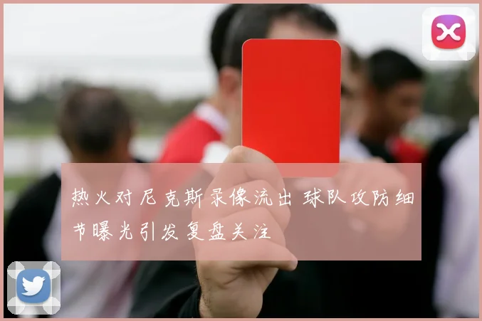 热火对尼克斯录像流出 球队攻防细节曝光引发复盘关注