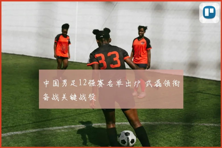中国男足12强赛名单出炉 武磊领衔备战关键战役