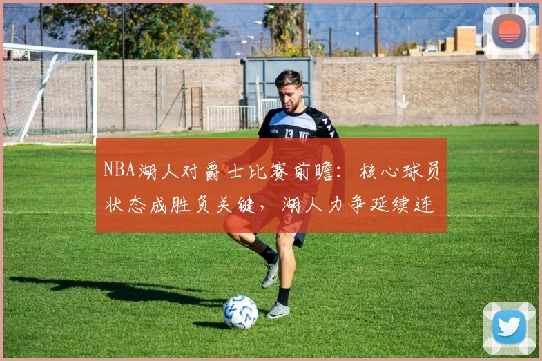 NBA湖人对爵士比赛前瞻：核心球员状态成胜负关键，湖人力争延续连胜