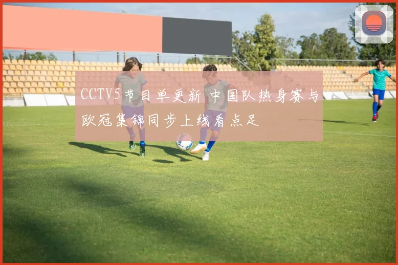 CCTV5节目单更新 中国队热身赛与欧冠集锦同步上线看点足
