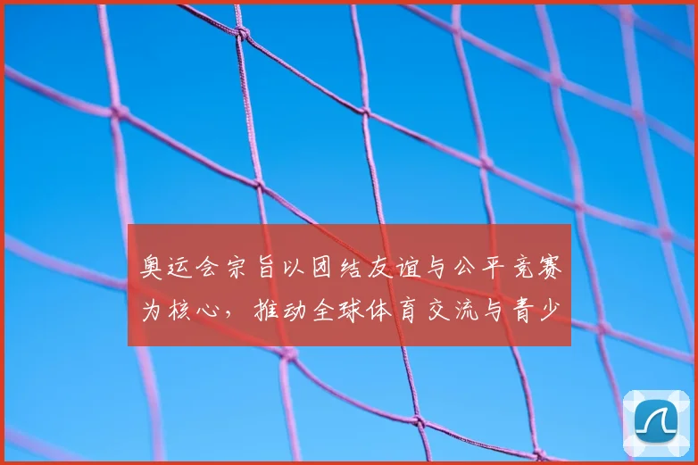 奥运会宗旨以团结友谊与公平竞赛为核心，推动全球体育交流与青少年成长