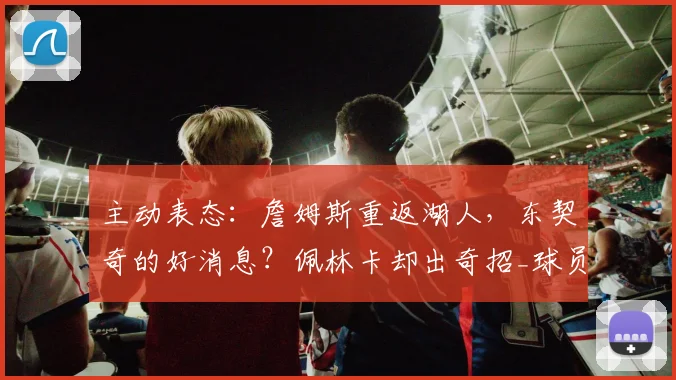 主动表态:詹姆斯重返湖人,东契奇的好消息?佩林卡却出奇招_球员_1_NBA