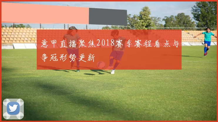 意甲直播聚焦2018赛季赛程看点与争冠形势更新