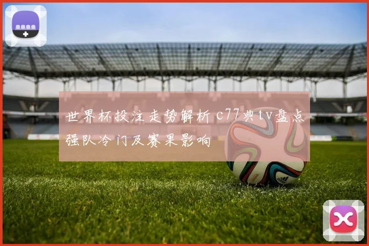 世界杯投注走势解析 c77典tv盘点强队冷门及赛果影响