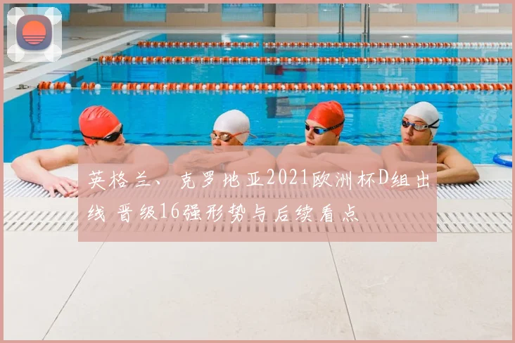 英格兰、克罗地亚2021欧洲杯D组出线 晋级16强形势与后续看点