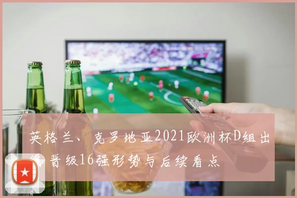 英格兰、克罗地亚2021欧洲杯D组出线 晋级16强形势与后续看点