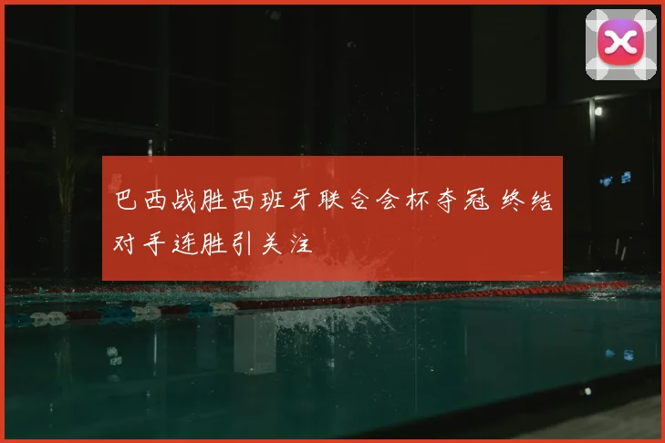巴西战胜西班牙联合会杯夺冠 终结对手连胜引关注