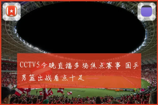 CCTV5今晚直播多场焦点赛事 国乒男篮出战看点十足