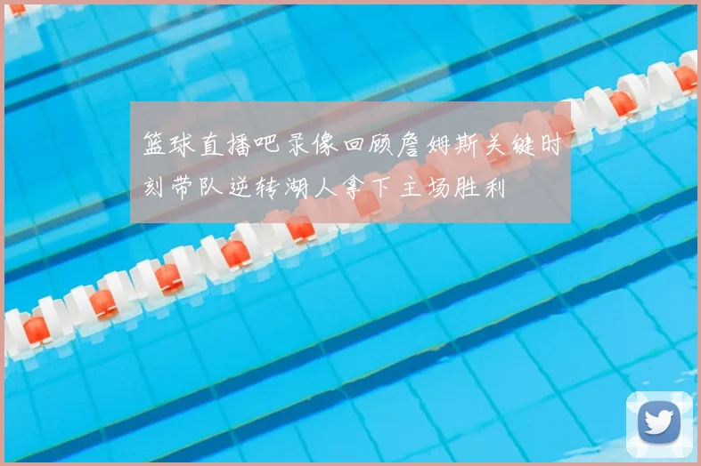 篮球直播吧录像回顾詹姆斯关键时刻带队逆转湖人拿下主场胜利
